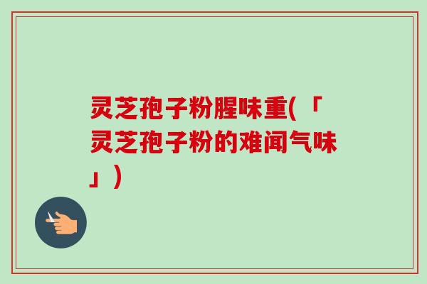 灵芝孢子粉腥味重(「灵芝孢子粉的难闻气味」)-第1张图片-卓越灵芝孢子粉 灵芝孢子粉腥味重(「灵芝孢子粉的难闻气味」)-第1张图片-卓越灵芝孢子粉