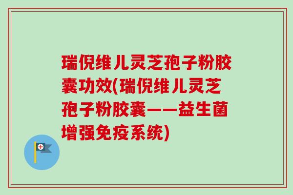 瑞倪维儿灵芝孢子粉胶囊功效(瑞倪维儿灵芝孢子粉胶囊——益生菌增强免疫系统)-第1张图片-卓越灵芝孢子粉 瑞倪维儿灵芝孢子粉胶囊功效(瑞倪维儿灵芝孢子粉胶囊——益生菌增强免疫系统)-第1张图片-卓越灵芝孢子粉