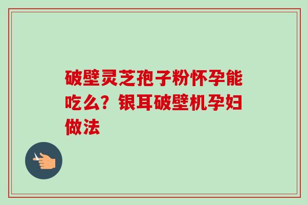 破壁灵芝孢子粉怀孕能吃么?银耳破壁机孕妇做法-第1张图片-卓越灵芝孢子粉 破壁灵芝孢子粉怀孕能吃么?银耳破壁机孕妇做法-第1张图片-卓越灵芝孢子粉