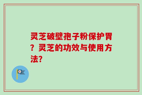 灵芝破壁孢子粉保护胃？灵芝的功效与使用方法？-第1张图片-卓越灵芝孢子粉