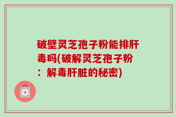 破壁灵芝孢子粉能排肝毒吗(破解灵芝孢子粉:解毒肝脏的秘密)-第1张图片-卓越灵芝孢子粉 破壁灵芝孢子粉能排肝毒吗(破解灵芝孢子粉:解毒肝脏的秘密)-第1张图片-卓越灵芝孢子粉