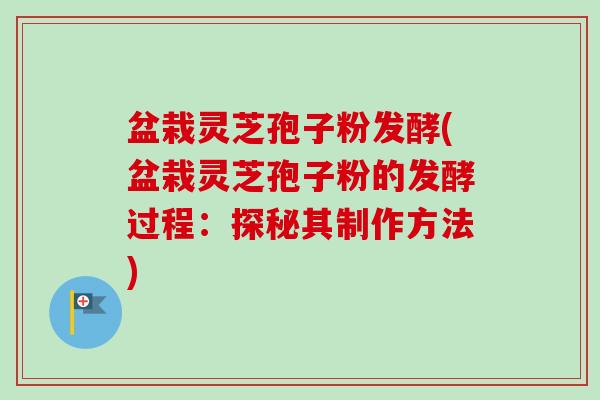 盆栽灵芝孢子粉发酵(盆栽灵芝孢子粉的发酵过程：探秘其制作方法)-第1张图片-卓越灵芝孢子粉