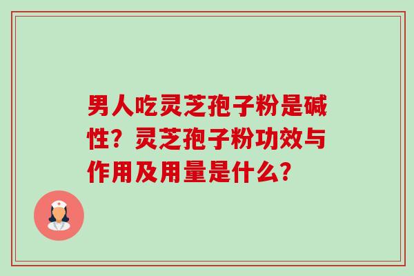 男人吃灵芝孢子粉是碱性?灵芝孢子粉功效与作用及用量是什么?-第1张图片-卓越灵芝孢子粉 男人吃灵芝孢子粉是碱性?灵芝孢子粉功效与作用及用量是什么?-第1张图片-卓越灵芝孢子粉