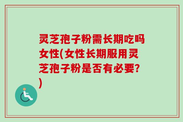 灵芝孢子粉需长期吃吗女性(女性长期服用灵芝孢子粉是否有必要?)-第1张图片-卓越灵芝孢子粉 灵芝孢子粉需长期吃吗女性(女性长期服用灵芝孢子粉是否有必要?)-第1张图片-卓越灵芝孢子粉