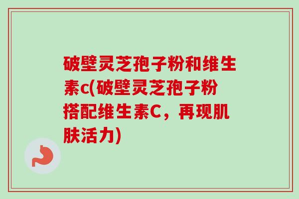 破壁灵芝孢子粉和维生素c(破壁灵芝孢子粉搭配维生素C，再现肌肤活力)-第1张图片-卓越灵芝孢子粉
