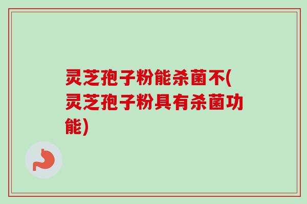 灵芝孢子粉能杀菌不(灵芝孢子粉具有杀菌功能)-第1张图片-卓越灵芝孢子粉