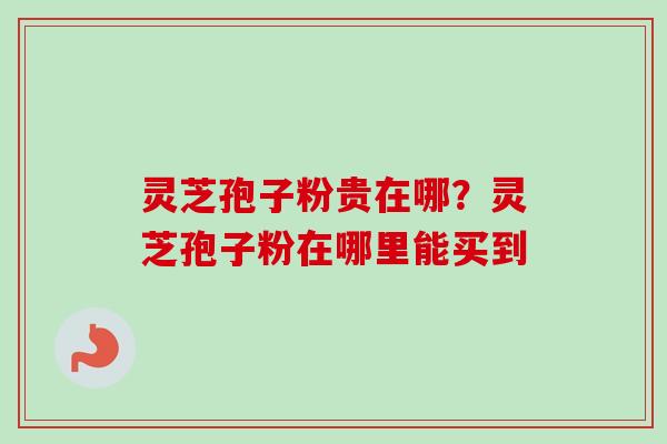 灵芝孢子粉贵在哪?灵芝孢子粉在哪里能买到-第1张图片-卓越灵芝孢子粉 灵芝孢子粉贵在哪?灵芝孢子粉在哪里能买到-第1张图片-卓越灵芝孢子粉