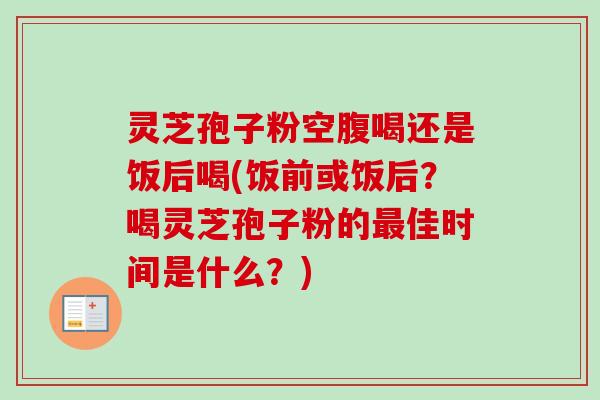 灵芝孢子粉空腹喝还是饭后喝(饭前或饭后?喝灵芝孢子粉的最佳时间是什么?)-第1张图片-卓越灵芝孢子粉 灵芝孢子粉空腹喝还是饭后喝(饭前或饭后?喝灵芝孢子粉的最佳时间是什么?)-第1张图片-卓越灵芝孢子粉