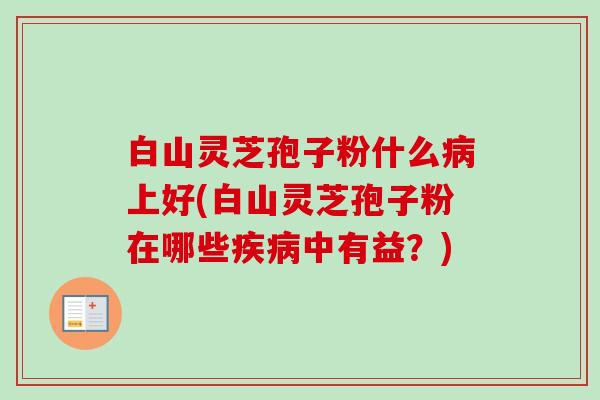 白山灵芝孢子粉什么病上好(白山灵芝孢子粉在哪些疾病中有益?)-第1张图片-卓越灵芝孢子粉 白山灵芝孢子粉什么病上好(白山灵芝孢子粉在哪些疾病中有益?)-第1张图片-卓越灵芝孢子粉