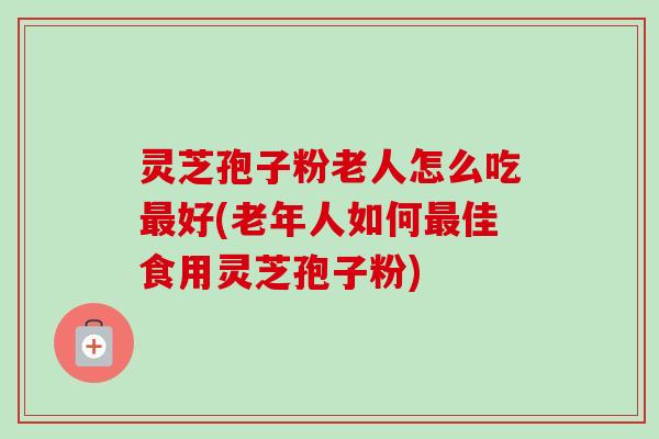 灵芝孢子粉老人怎么吃最好(老年人如何最佳食用灵芝孢子粉)-第1张图片-卓越灵芝孢子粉