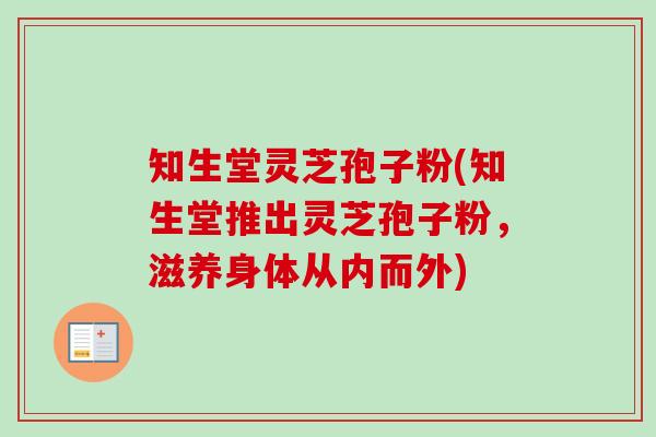 知生堂灵芝孢子粉(知生堂推出灵芝孢子粉，滋养身体从内而外)-第1张图片-卓越灵芝孢子粉