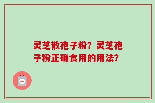 灵芝散孢子粉?灵芝孢子粉正确食用的用法?-第1张图片-卓越灵芝孢子粉 灵芝散孢子粉?灵芝孢子粉正确食用的用法?-第1张图片-卓越灵芝孢子粉