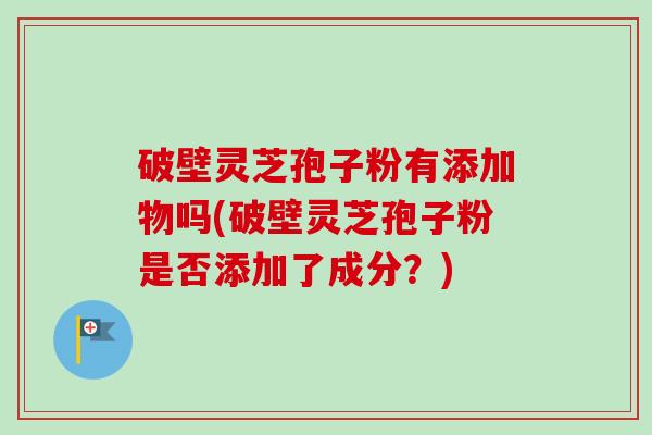 破壁灵芝孢子粉有添加物吗(破壁灵芝孢子粉是否添加了成分?)-第1张图片-卓越灵芝孢子粉 破壁灵芝孢子粉有添加物吗(破壁灵芝孢子粉是否添加了成分?)-第1张图片-卓越灵芝孢子粉