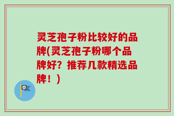 灵芝孢子粉比较好的品牌(灵芝孢子粉哪个品牌好？推荐几款精选品牌！)-第1张图片-卓越灵芝孢子粉