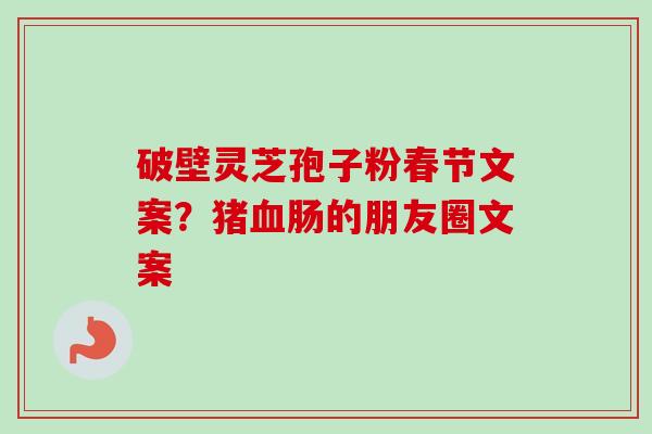 破壁灵芝孢子粉春节文案？猪血肠的朋友圈文案-第1张图片-卓越灵芝孢子粉