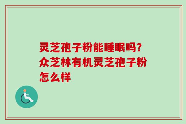 灵芝孢子粉能睡眠吗?众芝林有机灵芝孢子粉怎么样-第1张图片-卓越灵芝孢子粉 灵芝孢子粉能睡眠吗?众芝林有机灵芝孢子粉怎么样-第1张图片-卓越灵芝孢子粉