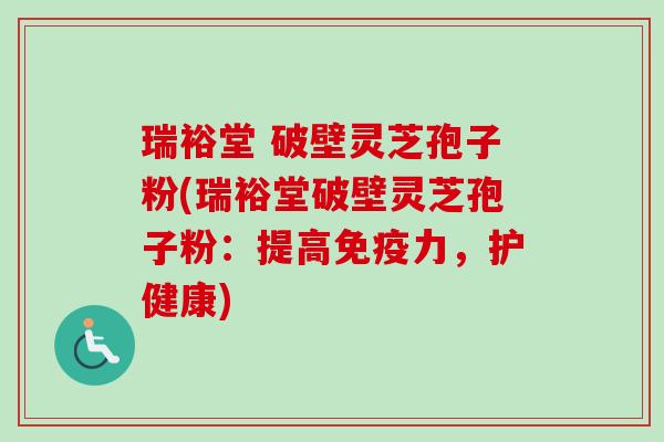 瑞裕堂 破壁灵芝孢子粉(瑞裕堂破壁灵芝孢子粉:提高免疫力,护健康)-第1张图片-卓越灵芝孢子粉 瑞裕堂 破壁灵芝孢子粉(瑞裕堂破壁灵芝孢子粉:提高免疫力,护健康)-第1张图片-卓越灵芝孢子粉