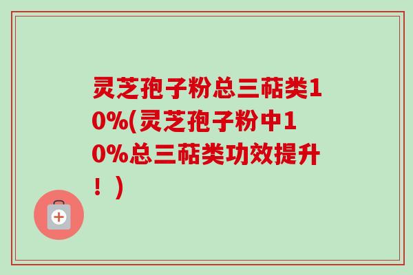 灵芝孢子粉总三萜类10%(灵芝孢子粉中10%总三萜类功效提升！)-第1张图片-卓越灵芝孢子粉
