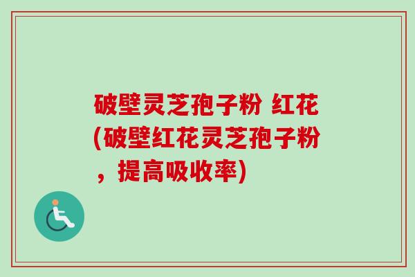 破壁灵芝孢子粉 红花(破壁红花灵芝孢子粉,提高吸收率)-第1张图片-卓越灵芝孢子粉 破壁灵芝孢子粉 红花(破壁红花灵芝孢子粉,提高吸收率)-第1张图片-卓越灵芝孢子粉