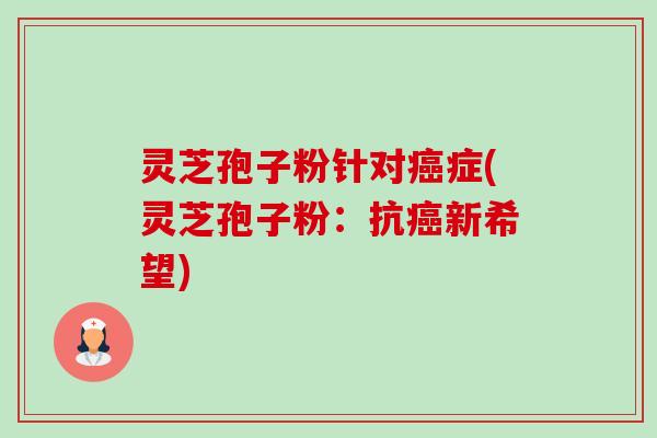灵芝孢子粉针对癌症(灵芝孢子粉:抗癌新希望)-第1张图片-卓越灵芝孢子粉 灵芝孢子粉针对癌症(灵芝孢子粉:抗癌新希望)-第1张图片-卓越灵芝孢子粉