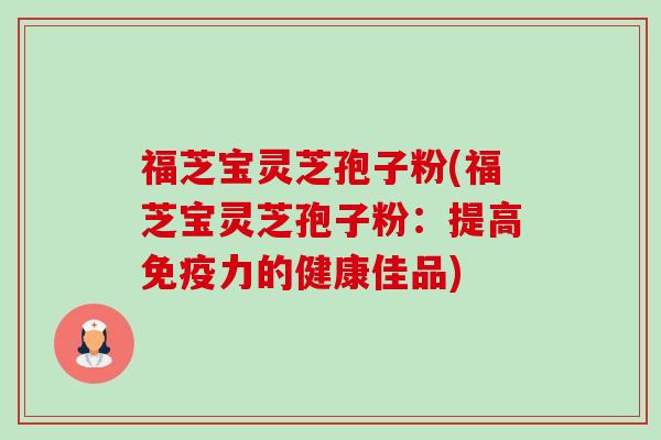 福芝宝灵芝孢子粉(福芝宝灵芝孢子粉:提高免疫力的健康佳品)-第1张图片-卓越灵芝孢子粉 福芝宝灵芝孢子粉(福芝宝灵芝孢子粉:提高免疫力的健康佳品)-第1张图片-卓越灵芝孢子粉