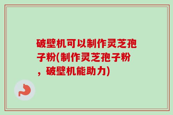 破壁机可以制作灵芝孢子粉(制作灵芝孢子粉,破壁机能助力)-第1张图片-卓越灵芝孢子粉 破壁机可以制作灵芝孢子粉(制作灵芝孢子粉,破壁机能助力)-第1张图片-卓越灵芝孢子粉
