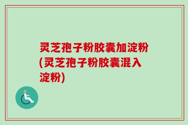 灵芝孢子粉胶囊加淀粉(灵芝孢子粉胶囊混入淀粉)-第1张图片-卓越灵芝孢子粉