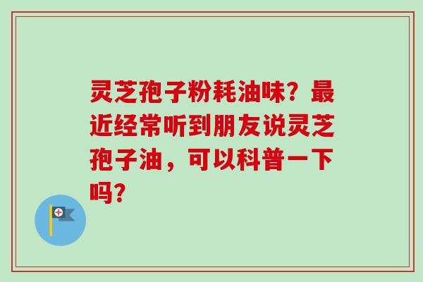 灵芝孢子粉耗油味?最近经常听到朋友说灵芝孢子油,可以科普一下吗?-第1张图片-卓越灵芝孢子粉 灵芝孢子粉耗油味?最近经常听到朋友说灵芝孢子油,可以科普一下吗?-第1张图片-卓越灵芝孢子粉