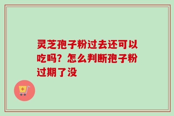 灵芝孢子粉过去还可以吃吗?怎么判断孢子粉过期了没-第1张图片-卓越灵芝孢子粉 灵芝孢子粉过去还可以吃吗?怎么判断孢子粉过期了没-第1张图片-卓越灵芝孢子粉