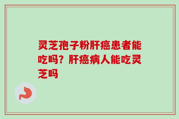 灵芝孢子粉肝癌患者能吃吗?肝癌病人能吃灵芝吗-第1张图片-卓越灵芝孢子粉 灵芝孢子粉肝癌患者能吃吗?肝癌病人能吃灵芝吗-第1张图片-卓越灵芝孢子粉
