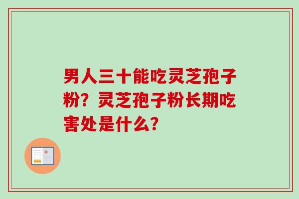 男人三十能吃灵芝孢子粉？灵芝孢子粉长期吃害处是什么？-第1张图片-卓越灵芝孢子粉