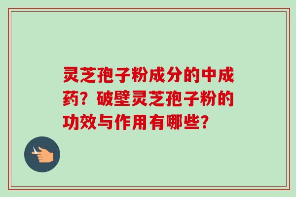 灵芝孢子粉成分的中成药?破壁灵芝孢子粉的功效与作用有哪些?-第1张图片-卓越灵芝孢子粉 灵芝孢子粉成分的中成药?破壁灵芝孢子粉的功效与作用有哪些?-第1张图片-卓越灵芝孢子粉