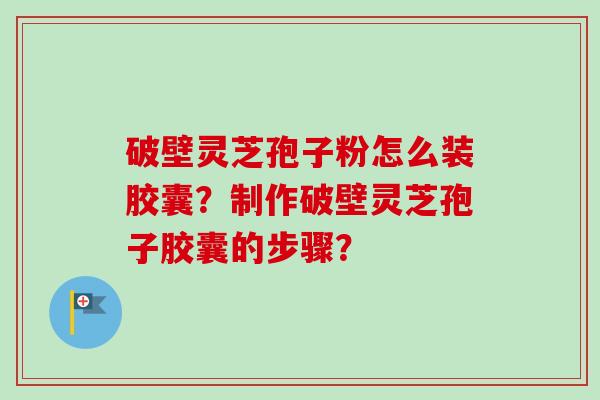 破壁灵芝孢子粉怎么装胶囊?制作破壁灵芝孢子胶囊的步骤?-第1张图片-卓越灵芝孢子粉 破壁灵芝孢子粉怎么装胶囊?制作破壁灵芝孢子胶囊的步骤?-第1张图片-卓越灵芝孢子粉