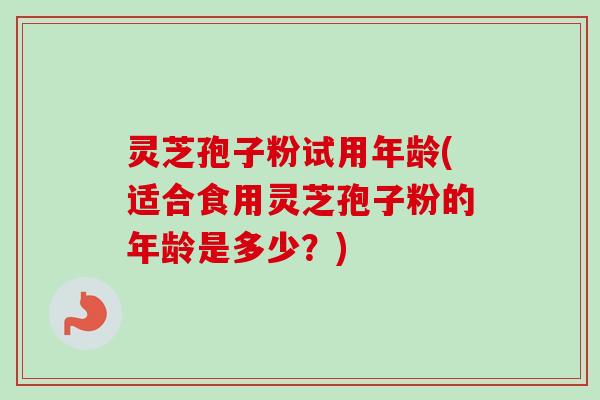 灵芝孢子粉试用年龄(适合食用灵芝孢子粉的年龄是多少?)-第1张图片-卓越灵芝孢子粉 灵芝孢子粉试用年龄(适合食用灵芝孢子粉的年龄是多少?)-第1张图片-卓越灵芝孢子粉