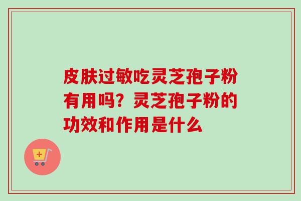 皮肤过敏吃灵芝孢子粉有用吗?灵芝孢子粉的功效和作用是什么-第1张图片-卓越灵芝孢子粉 皮肤过敏吃灵芝孢子粉有用吗?灵芝孢子粉的功效和作用是什么-第1张图片-卓越灵芝孢子粉