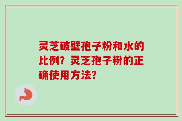 灵芝破壁孢子粉和水的比例？灵芝孢子粉的正确使用方法？-第1张图片-卓越灵芝孢子粉