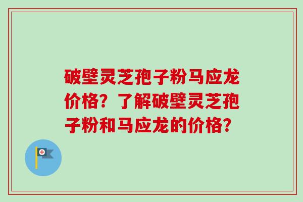 破壁灵芝孢子粉马应龙价格?了解破壁灵芝孢子粉和马应龙的价格?-第1张图片-卓越灵芝孢子粉 破壁灵芝孢子粉马应龙价格?了解破壁灵芝孢子粉和马应龙的价格?-第1张图片-卓越灵芝孢子粉