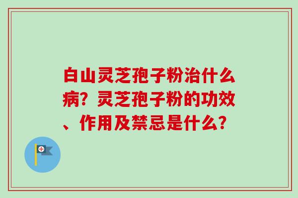 白山灵芝孢子粉治什么病?灵芝孢子粉的功效、作用及禁忌是什么?-第1张图片-卓越灵芝孢子粉 白山灵芝孢子粉治什么病?灵芝孢子粉的功效、作用及禁忌是什么?-第1张图片-卓越灵芝孢子粉