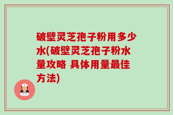 破壁灵芝孢子粉用多少水(破壁灵芝孢子粉水量攻略 具体用量最佳方法)-第1张图片-卓越灵芝孢子粉