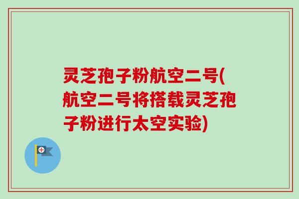 灵芝孢子粉航空二号(航空二号将搭载灵芝孢子粉进行太空实验)-第1张图片-卓越灵芝孢子粉 灵芝孢子粉航空二号(航空二号将搭载灵芝孢子粉进行太空实验)-第1张图片-卓越灵芝孢子粉
