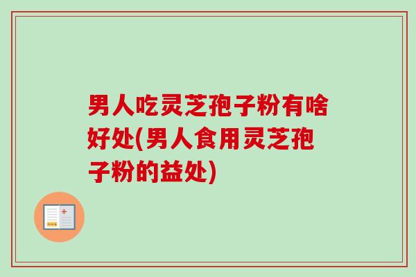 男人吃灵芝孢子粉有啥好处(男人食用灵芝孢子粉的益处)-第1张图片-卓越灵芝孢子粉
