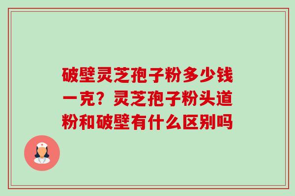 破壁灵芝孢子粉多少钱一克?灵芝孢子粉头道粉和破壁有什么区别吗-第1张图片-卓越灵芝孢子粉 破壁灵芝孢子粉多少钱一克?灵芝孢子粉头道粉和破壁有什么区别吗-第1张图片-卓越灵芝孢子粉