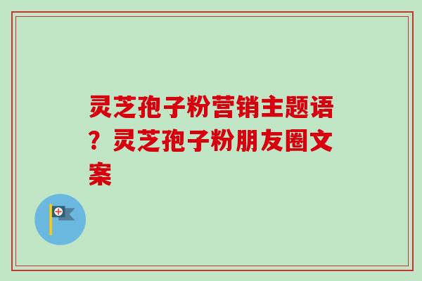 灵芝孢子粉营销主题语？灵芝孢子粉朋友圈文案-第1张图片-卓越灵芝孢子粉