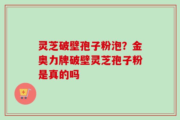 灵芝破壁孢子粉泡?金奥力牌破壁灵芝孢子粉是真的吗-第1张图片-卓越灵芝孢子粉 灵芝破壁孢子粉泡?金奥力牌破壁灵芝孢子粉是真的吗-第1张图片-卓越灵芝孢子粉