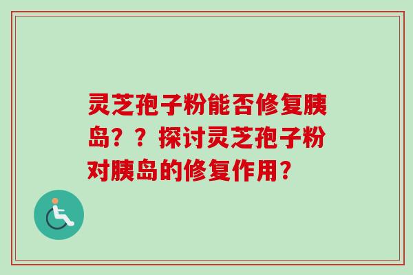 灵芝孢子粉能否修复胰岛??探讨灵芝孢子粉对胰岛的修复作用?-第1张图片-卓越灵芝孢子粉 灵芝孢子粉能否修复胰岛??探讨灵芝孢子粉对胰岛的修复作用?-第1张图片-卓越灵芝孢子粉