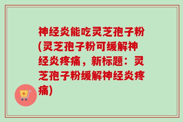 神经炎能吃灵芝孢子粉(灵芝孢子粉可缓解神经炎疼痛,新标题:灵芝孢子粉缓解神经炎疼痛)-第1张图片-卓越灵芝孢子粉 神经炎能吃灵芝孢子粉(灵芝孢子粉可缓解神经炎疼痛,新标题:灵芝孢子粉缓解神经炎疼痛)-第1张图片-卓越灵芝孢子粉