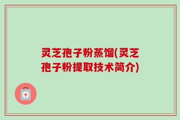 灵芝孢子粉蒸馏(灵芝孢子粉提取技术简介)-第1张图片-卓越灵芝孢子粉