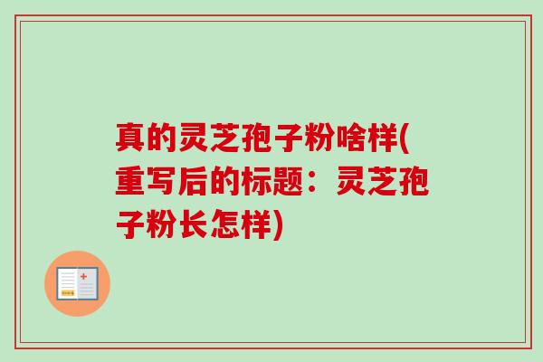 真的灵芝孢子粉啥样(重写后的标题：灵芝孢子粉长怎样)-第1张图片-卓越灵芝孢子粉