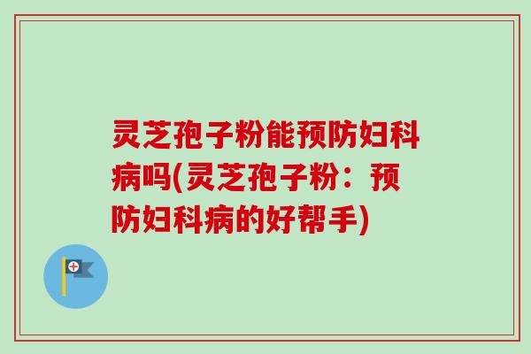 灵芝孢子粉能预防妇科病吗(灵芝孢子粉:预防妇科病的好帮手)-第1张图片-卓越灵芝孢子粉 灵芝孢子粉能预防妇科病吗(灵芝孢子粉:预防妇科病的好帮手)-第1张图片-卓越灵芝孢子粉