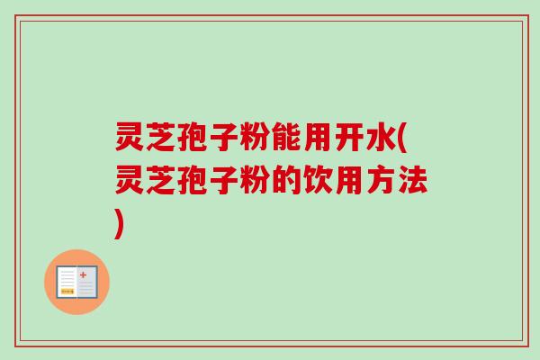 灵芝孢子粉能用开水(灵芝孢子粉的饮用方法)-第1张图片-卓越灵芝孢子粉 灵芝孢子粉能用开水(灵芝孢子粉的饮用方法)-第1张图片-卓越灵芝孢子粉